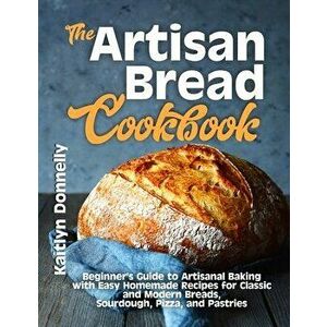 The Artisan Bread Cookbook: Beginner's Guide to Artisanal Baking with Easy Homemade Recipes for Classic and Modern Breads, Sourdough, Pizza, and P - K imagine