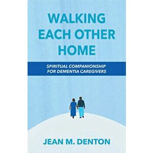 Walking Each Other Home: Spiritual Companionship for Dementia Caregivers, Paperback - Jean Denton imagine
