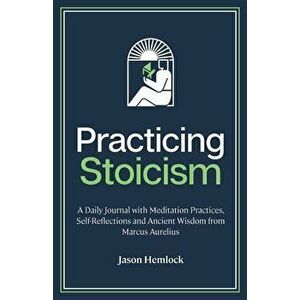 Practicing Stoicism: A Daily Journal with Meditation Practices, Self-Reflections and Ancient Wisdom from Marcus Aurelius - Jason Hemlock imagine