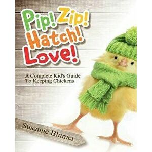 Pip! Zip! Hatch! Love!: A Complete Kid's Guide To Keeping Chickens, Paperback - Susanne Blumer imagine