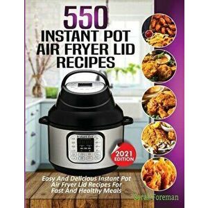 550 Instant Pot Air Fryer Lid Recipes Cookbook: Easy & Delicious Instant Pot Air Fryer Lid Recipes For Fast And Healthy Meals - Sarah Foreman imagine