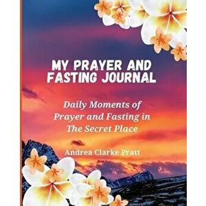 My Prayer and Fasting Journal: Daily Moments of Prayer and Fasting in The Secret Place, Paperback - Andrea D. Clarke imagine
