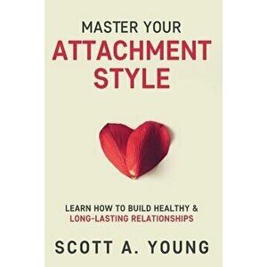 Master Your Attachment Style: Learn How to Build Healthy & Long-Lasting Relationships, Paperback - Scott A. Young imagine