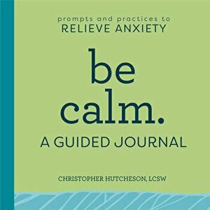 Be Calm: A Guided Journal: Prompts and Practices to Relieve Anxiety, Paperback - Christopher Hutcheson imagine