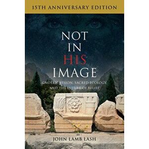 Not in His Image (15th Anniversary Edition): Gnostic Vision, Sacred Ecology, and the Future of Belief, Paperback - John Lamb Lash imagine
