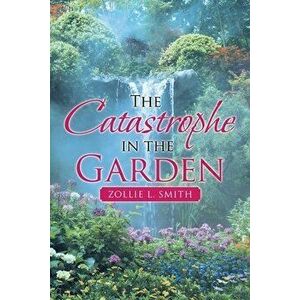 The Catastrophe in the Garden, Paperback - Zollie L. Smith imagine