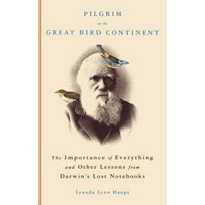 Pilgrim on the Great Bird Continent: The Importance of Everything and Other Lessons from Darwin's Lost Notebooks - Lyanda Lynn Haupt imagine