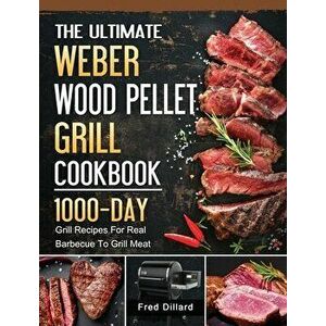 The Ultimate Weber Wood Pellet Grill Cookbook: 1000-Day Grill Recipes For Real Barbecue To Grill Meat, Hardcover - Fred Dillard imagine