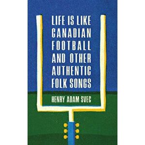 Life Is Like Canadian Football and Other Authentic Folk Songs, Paperback - Henry Adam Svec imagine