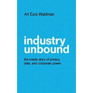 Industry Unbound: The Inside Story of Privacy, Data, and Corporate Power, Hardcover - Ari Ezra Waldman imagine