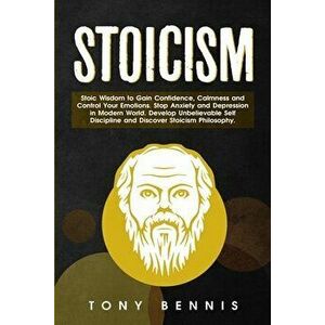 Stoicism: Stoic Wisdom to Gain Confidence, Calmness and Control Your Emotions. Stop Anxiety and Depression in Modern World. Deve - Tony Bennis imagine
