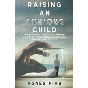 Raising an Anxious Child: Help Your Highly Sensitive Child Overcome Separation, Panic Attacks, And Phobias With The Ultimate Proven Techniques. - Agne imagine