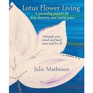 Lotus Flower Living: A Journaling Practice for Deep Discovery and Lasting Peace: Untangle Your Mind and Heart Once and For All - Julie Matheson imagine