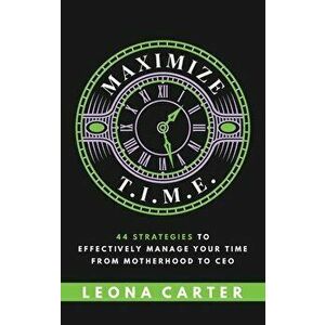 Maximize T.I.M.E.: 44 Strategies to Effectively Manage Your Time From Motherhood to CEO, Paperback - Leona Carter imagine