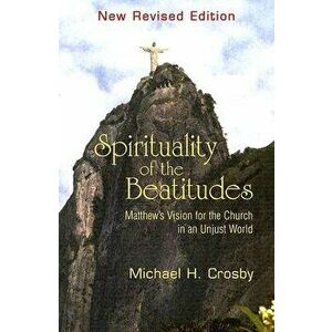Spirituality of the Beatitudes: Matthew's Vision for the Church in an Unjust World, Paperback - Michael H. Crosby imagine