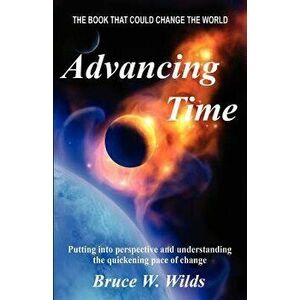 Advancing Time - "Bringing Into Perspective and Focus the Quickening Pace of Change", Paperback - Bruce W. Wilds imagine