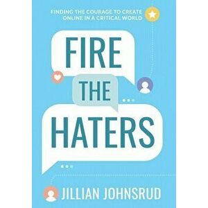 Fire the Haters: Finding Courage to Create Online in a Critical World, Hardcover - Jillian Johnsrud imagine