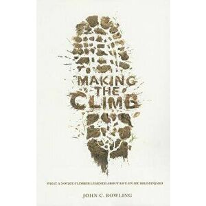 Making the Climb: What a Novice Climber Learned about Life on Mount Kilimanjaro, Paperback - John C. Bowling imagine