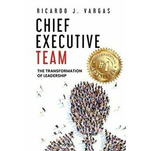 Chief Executive Team: The Transformation of Leadership, Paperback - Ricardo J. Vargas imagine