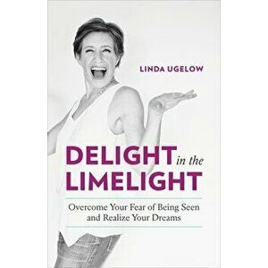 Delight in the Limelight: Overcome Your Fear of Being Seen and Realize Your Dreams, Paperback - Linda Ugelow imagine