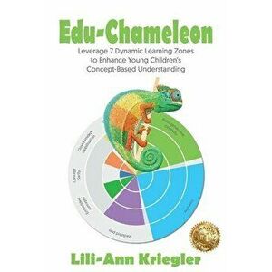 Edu-Chameleon: Leverage 7 Dynamic Learning Zones to Enhance Young Children's Concept-Based Understanding, Paperback - Lili-Ann Kriegler imagine