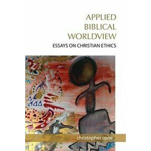 Applied Biblical Worldview: Essays on Christian Ethics, Paperback - Christopher Cone imagine
