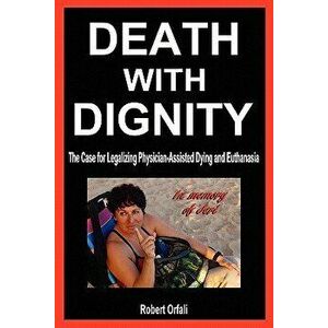 Death with Dignity: The Case for Legalizing Physician-Assisted Dying and Euthanasia, Paperback - Robert Orfali imagine