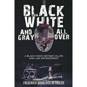 Black, White, and Gray All Over: A Black Man's Odyssey in Life and Law Enforcement, Paperback - Frederick Reynolds imagine