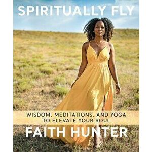 Spiritually Fly: Wisdom, Meditations, and Yoga to Elevate Your Soul, Paperback - Faith Hunter imagine