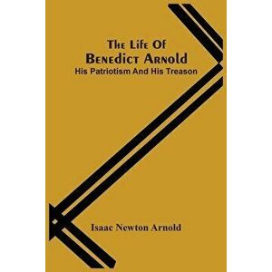 The Life Of Benedict Arnold; His Patriotism And His Treason, Paperback - Isaac Newton Arnold imagine