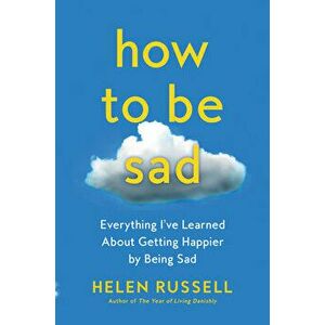 How to Be Sad: Everything I've Learned about Getting Happier by Being Sad, Hardcover - Helen Russell imagine