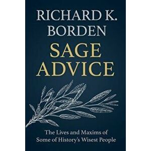 Sage Advice: The Lives and Maxims of Some of History's Wisest People, Paperback - Richard K. Borden imagine