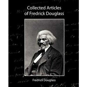 Collected Articles of Fredrick Douglass, Paperback - Douglass Fredrick Douglass imagine