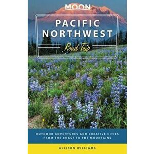 Moon Pacific Northwest Road Trip: Outdoor Adventures and Creative Cities from the Coast to the Mountains, Paperback - Allison Williams imagine