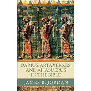 Darius, Artaxerxes, and Ahasuerus in the Bible, Paperback - James B. Jordan imagine