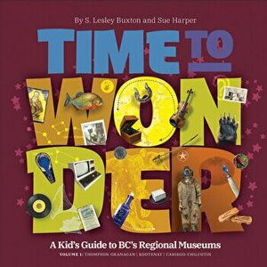 Time to Wonder - Volume 1: A Kid's Guide to Bc's Regional Museums: Thompson-Okanagan - Kootenay - Cariboo-Chilcotin - Sue Harper imagine