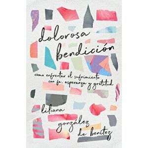 Dolorosa Bendición: Cómo Enfrentar El Sufrimiento Con Fe, Esperanza Y Gratitud, Paperback - Liliana González de Benítez imagine