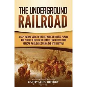 The Underground Railroad: A Captivating Guide to the Network of Routes, Places, and People in the United States That Helped Free African America - Cap imagine
