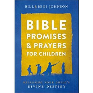 Bible Promises and Prayers for Children: Releasing Your Child's Divine Destiny, Hardcover - Bill Johnson imagine