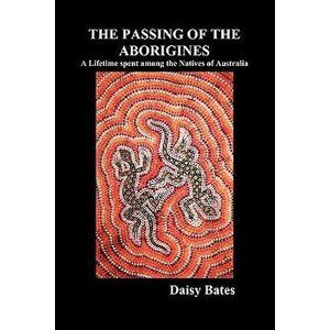 The Passing of the Aborigines: A Lifetime Spent Among the Natives of Australia, Paperback - Daisy Bates imagine