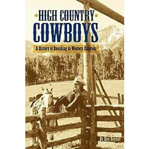 High Country Cowboys - A History of Ranching in Western Colorado, Paperback - Ken Reyher imagine