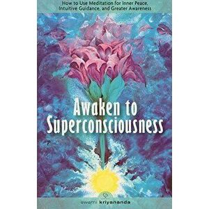 Awaken to Superconsciousness: How to Use Meditation for Inner Peace, Intuitive Guidance, and Greater Awareness, Paperback - Swami Kriyananda imagine