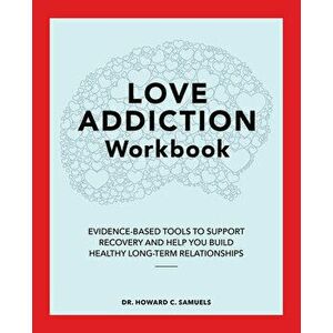 The Love Addiction Workbook: Evidence-Based Tools to Support Recovery and Help You Build Healthy Long-Term Relationships - Howard C. Samuels imagine