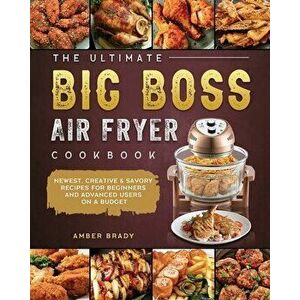 The Ultimate Big Boss Air Fryer Cookbook: Newest, Creative & Savory Recipes for Beginners and Advanced Users on A Budget - Amber Brady imagine