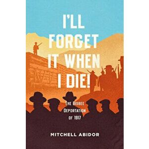 I'll Forget It When I Die!: The Bisbee Deportation of 1917, Paperback - Mitchell Abidor imagine