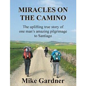 Miracles on the Camino: The uplifting true story of one man's amazing pilgrimage to Santiago, Paperback - Mike Gardner imagine