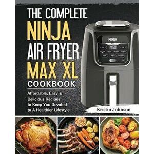 The Complete Ninja Air Fryer Max XL Cookbook: Affordable, Easy & Delicious Recipes to Keep You Devoted to A Healthier Lifestyle - Kristin Johnson imagine
