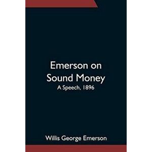 Emerson on Sound Money; A Speech, 1896, Paperback - Willis George Emerson imagine