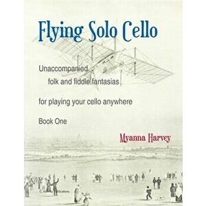 Flying Solo Cello, Unaccompanied Folk and Fiddle Fantasias for Playing Your Cello Anywhere, Book One, Paperback - Myanna Harvey imagine
