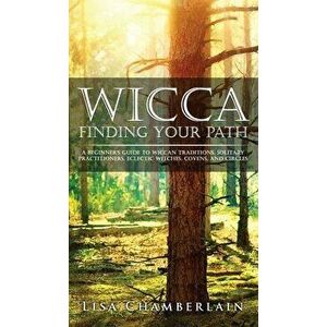 Wicca Finding Your Path: A Beginner's Guide to Wiccan Traditions, Solitary Practitioners, Eclectic Witches, Covens, and Circles - Lisa Chamberlain imagine